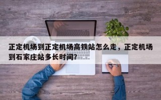 正定机场到正定机场高铁站怎么走，正定机场到石家庄站多长时间？