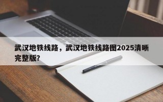 武汉地铁线路，武汉地铁线路图2025清晰完整版？