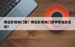 横店影视城门票？横店影视城门票需要提前定吗？