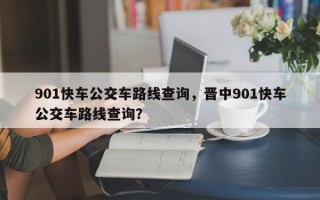 901快车公交车路线查询，晋中901快车公交车路线查询？