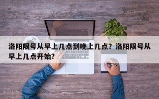 洛阳限号从早上几点到晚上几点？洛阳限号从早上几点开始？