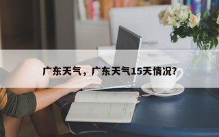 广东天气，广东天气15天情况？