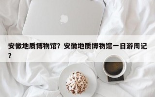 安徽地质博物馆？安徽地质博物馆一日游周记？