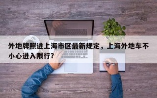外地牌照进上海市区最新规定，上海外地车不小心进入限行？