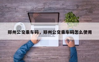 郑州公交乘车码，郑州公交乘车码怎么使用