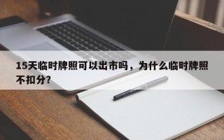 15天临时牌照可以出市吗，为什么临时牌照不扣分？