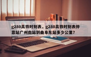 g280高铁时刻表，g280高铁时刻表停靠站广州南站到曲阜东站多少公里？