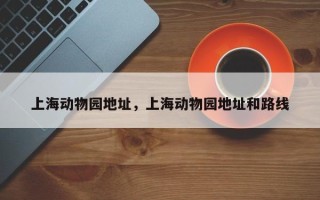 上海动物园地址，上海动物园地址和路线