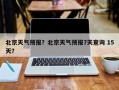 北京天气预报？北京天气预报7天查询 15天？