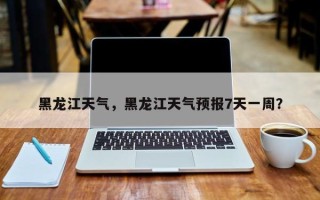 黑龙江天气，黑龙江天气预报7天一周？