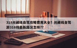 318川藏线自驾攻略费用大全？川藏线自驾游318线最新路况怎样?？