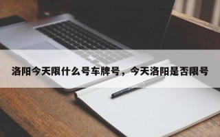洛阳今天限什么号车牌号，今天洛阳是否限号