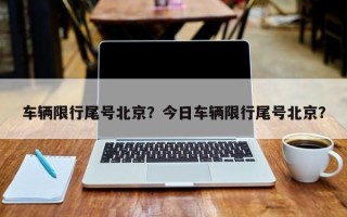 车辆限行尾号北京？今日车辆限行尾号北京？