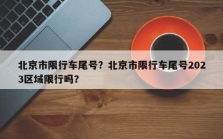 北京市限行车尾号？北京市限行车尾号2023区域限行吗？