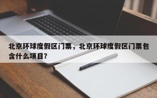 北京环球度假区门票，北京环球度假区门票包含什么项目？