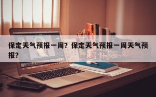 保定天气预报一周？保定天气预报一周天气预报？