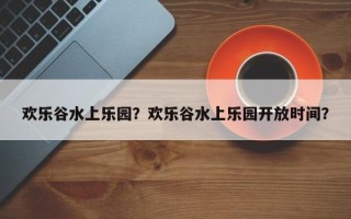 欢乐谷水上乐园？欢乐谷水上乐园开放时间？