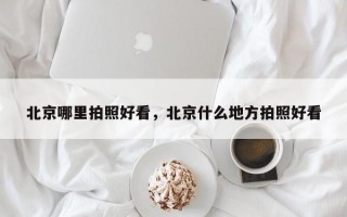 北京哪里拍照好看，北京什么地方拍照好看