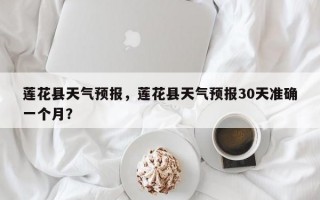 莲花县天气预报，莲花县天气预报30天准确一个月？