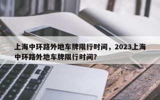 上海中环路外地车牌限行时间，2023上海中环路外地车牌限行时间？