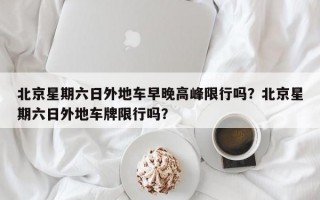 北京星期六日外地车早晚高峰限行吗？北京星期六日外地车牌限行吗？