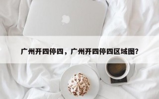 广州开四停四，广州开四停四区域图？