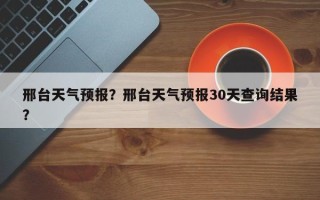 邢台天气预报？邢台天气预报30天查询结果？