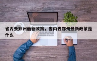 省内去郑州最新政策，省内去郑州最新政策是什么