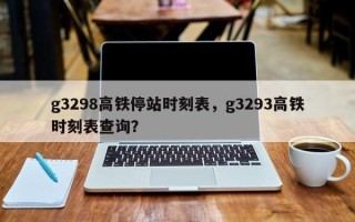 g3298高铁停站时刻表，g3293高铁时刻表查询？