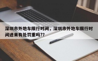 深圳市外地车限行时间，深圳市外地车限行时间进来有处罚重吗?？