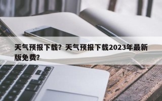 天气预报下载？天气预报下载2023年最新版免费？