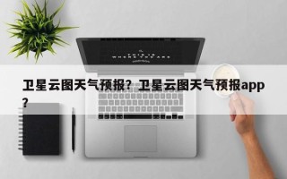 卫星云图天气预报？卫星云图天气预报app？