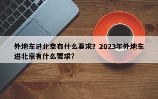 外地车进北京有什么要求？2023年外地车进北京有什么要求？