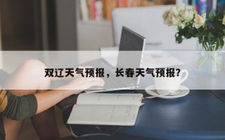 双辽天气预报，长春天气预报？