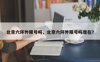 北京六环外限号吗，北京六环外限号吗现在？