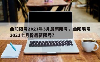 曲阳限号2023年3月最新限号，曲阳限号2021七月份最新限号？
