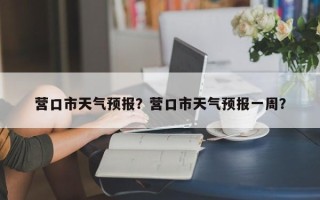 营口市天气预报？营口市天气预报一周？