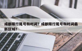 成都限行尾号和时间？成都限行尾号和时间最新区域？