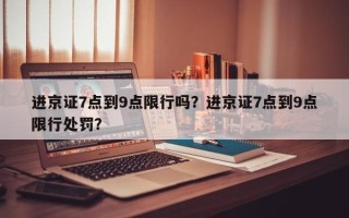 进京证7点到9点限行吗？进京证7点到9点限行处罚？