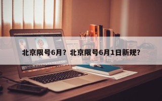 北京限号6月？北京限号6月1日新规？