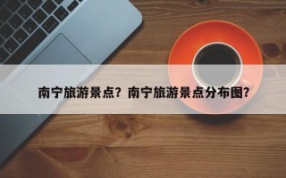 南宁旅游景点？南宁旅游景点分布图？