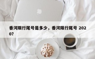 香河限行尾号是多少，香河限行尾号 2020？