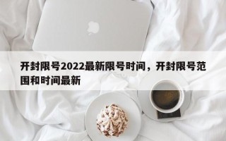 开封限号2022最新限号时间，开封限号范围和时间最新