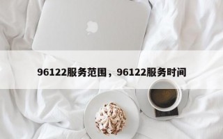 96122服务范围，96122服务时间
