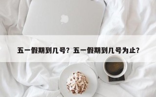 五一假期到几号？五一假期到几号为止？