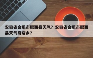 安徽省合肥市肥西县天气？安徽省合肥市肥西县天气高店乡？