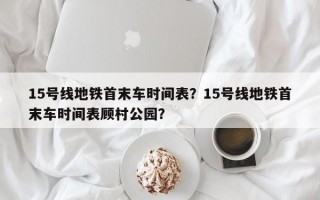 15号线地铁首末车时间表？15号线地铁首末车时间表顾村公园？