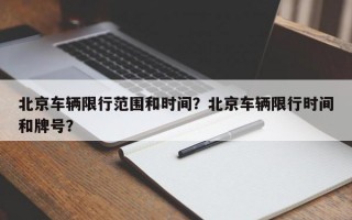 北京车辆限行范围和时间？北京车辆限行时间和牌号？