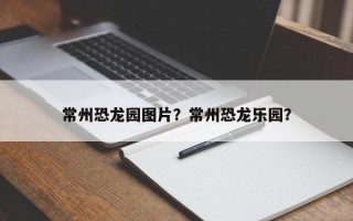 常州恐龙园图片？常州恐龙乐园？