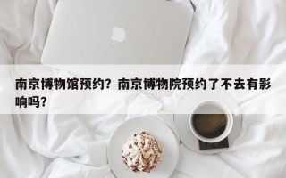 南京博物馆预约？南京博物院预约了不去有影响吗？